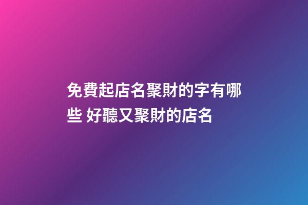 免費起店名聚財的字有哪些 好聽又聚財的店名-第1張-店鋪起名-玄機派